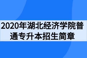 2020年湖北經濟學院普通專升本招生簡章