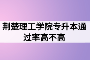 荊楚理工學院專升本通過率高不高？