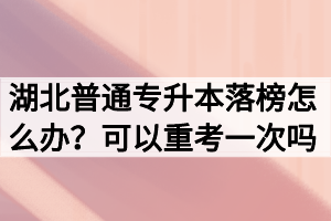 湖北普通專升本落榜怎么辦？可以重考一次嗎？