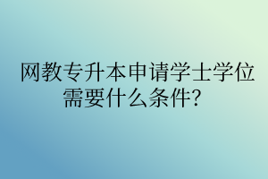 網(wǎng)教專升本申請學(xué)士學(xué)位需要什么條件？