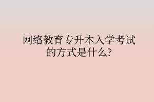 網(wǎng)絡教育專升本入學考試的方式是什么