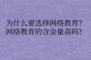 為什么要選擇網(wǎng)絡(luò)教育？網(wǎng)絡(luò)教育的含金量高嗎？