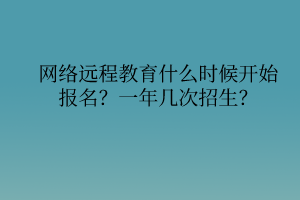 網(wǎng)絡(luò)遠(yuǎn)程教育什么時(shí)候開始報(bào)名？一年幾次招生？