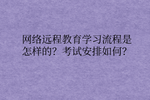 網(wǎng)絡(luò)遠(yuǎn)程教育學(xué)習(xí)流程是怎樣的？考試安排如何？