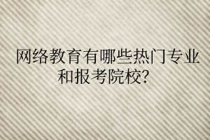 網(wǎng)絡教育有哪些熱門專業(yè)和報考院校？