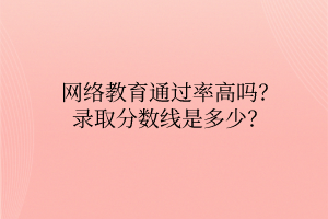 網(wǎng)絡教育通過率高嗎？錄取分數(shù)線是多少？