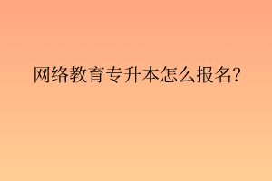 網(wǎng)絡(luò)教育專升本怎么報名？