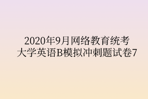 2020年9月網(wǎng)絡(luò)教育統(tǒng)考大學英語B模擬沖刺題試卷7