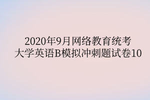 2020年9月網(wǎng)絡(luò)教育統(tǒng)考大學(xué)英語(yǔ)B模擬沖刺題試卷10