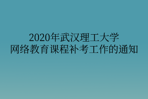 2020年武漢理工大學(xué)網(wǎng)絡(luò)教育課程補(bǔ)考工作的通知