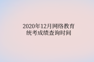 2020年12月網(wǎng)絡(luò)教育統(tǒng)考成績查詢時間