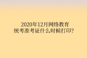 2020年12月網(wǎng)絡(luò)教育統(tǒng)考準(zhǔn)考證什么時(shí)候打印？