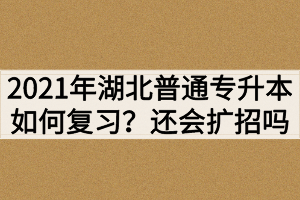 2021年湖北普通專(zhuān)升本如何復(fù)習(xí)？還會(huì)繼續(xù)擴(kuò)招嗎