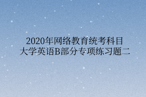 2020年網(wǎng)絡(luò)教育統(tǒng)考科目大學(xué)英語B部分專項(xiàng)練習(xí)題二