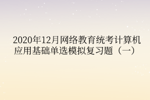 2020年12月網(wǎng)絡(luò)教育統(tǒng)考計算機應(yīng)用基礎(chǔ)單選模擬復(fù)習(xí)題（一）