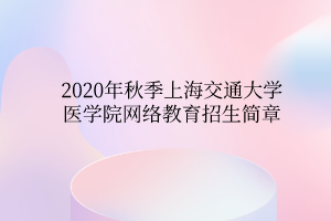 2020年秋季上海交通大學(xué)醫(yī)學(xué)院網(wǎng)絡(luò)教育招生簡章