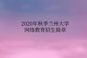 2020年秋季蘭州大學(xué)網(wǎng)絡(luò)教育招生簡(jiǎn)章