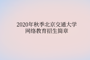 2020年秋季北京交通大學(xué)網(wǎng)絡(luò)教育招生簡(jiǎn)章