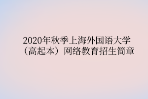 2020年秋季上海外國語大學（高起本）網(wǎng)絡(luò)教育招生簡章