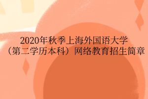 2020年秋季上海外國語大學(xué)（第二學(xué)歷本科）網(wǎng)絡(luò)教育招生簡章