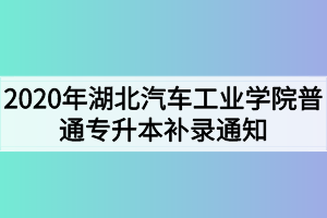 2020年湖北汽車工業(yè)學院普通專升本補錄通知