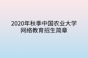 2020年秋季中國農(nóng)業(yè)大學網(wǎng)絡教育招生簡章