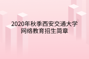 2020年秋季西安交通大學(xué)網(wǎng)絡(luò)教育招生簡章