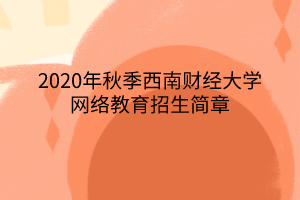 2020年秋季西南財經(jīng)大學(xué)網(wǎng)絡(luò)教育招生簡章