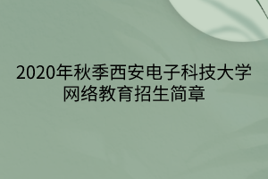 2020年秋季西安電子科技大學網絡教育招生簡章