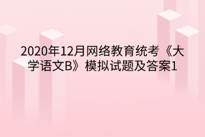 2020年12月網(wǎng)絡教育統(tǒng)考《大學語文B》模擬試題及答案1