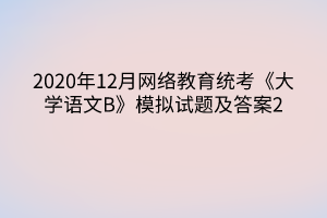 2020年12月網(wǎng)絡(luò)教育統(tǒng)考《大學(xué)語文B》模擬試題及答案2