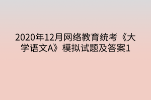 2020年12月網(wǎng)絡(luò)教育統(tǒng)考《大學(xué)語(yǔ)文A》模擬試題及答案1