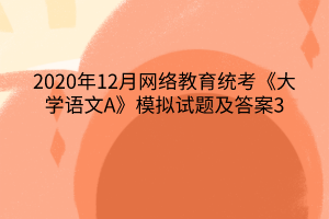 2020年12月網(wǎng)絡(luò)教育統(tǒng)考《大學(xué)語(yǔ)文A》模擬試題及答案3