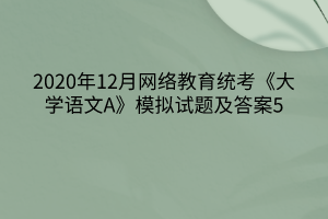 2020年12月網(wǎng)絡教育統(tǒng)考《大學語文A》模擬試題及答案5