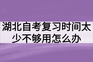 湖北自考復(fù)習(xí)時(shí)間太少不夠用怎么辦？