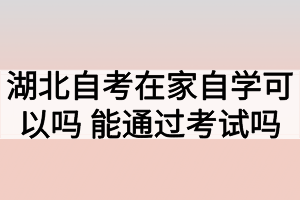 湖北自考在家自學(xué)可以嗎？能通過(guò)考試嗎？