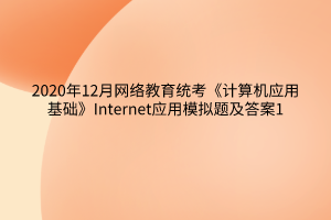 2020年12月網(wǎng)絡(luò)教育統(tǒng)考《計算機(jī)應(yīng)用基礎(chǔ)》Internet應(yīng)用模擬題及答案1