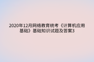 2020年12月網(wǎng)絡(luò)教育統(tǒng)考《計(jì)算機(jī)應(yīng)用基礎(chǔ)》基礎(chǔ)知識(shí)試題及答案3