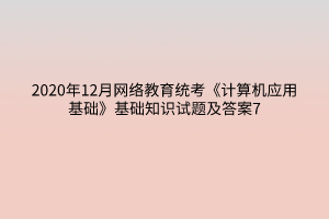 2020年12月網(wǎng)絡(luò)教育統(tǒng)考《計(jì)算機(jī)應(yīng)用基礎(chǔ)》基礎(chǔ)知識(shí)試題及答案7