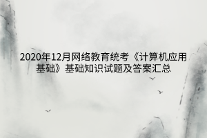 2020年12月網(wǎng)絡(luò)教育統(tǒng)考《計算機(jī)應(yīng)用基礎(chǔ)》基礎(chǔ)知識試題及答案匯總