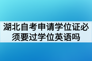 湖北自考申請(qǐng)學(xué)位證必須要過(guò)學(xué)位英語(yǔ)考試嗎