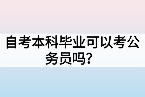 自考本科畢業(yè)可以考公務(wù)員嗎？