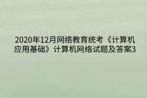 2020年12月網(wǎng)絡(luò)教育統(tǒng)考《計算機(jī)應(yīng)用基礎(chǔ)》計算機(jī)網(wǎng)絡(luò)試題及答案3