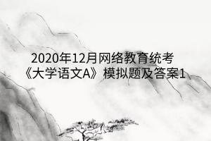 2020年12月網(wǎng)絡(luò)教育統(tǒng)考《大學(xué)語文A》模擬題及答案1