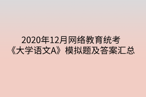 2020年12月網(wǎng)絡(luò)教育統(tǒng)考《大學(xué)語(yǔ)文A》模擬題及答案匯總