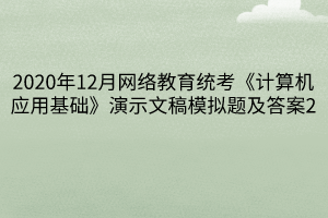 2020年12月網(wǎng)絡(luò)教育統(tǒng)考《計(jì)算機(jī)應(yīng)用基礎(chǔ)》演示文稿模擬題及答案2