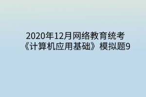 2020年12月網(wǎng)絡(luò)教育統(tǒng)考《計(jì)算機(jī)應(yīng)用基礎(chǔ)》模擬題9