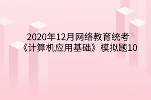 2020年12月網(wǎng)絡(luò)教育統(tǒng)考《計算機應(yīng)用基礎(chǔ)》模擬題10