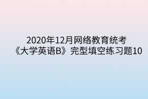 2020年12月網(wǎng)絡(luò)教育統(tǒng)考《大學(xué)英語(yǔ)B》完型填空練習(xí)題10