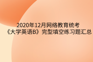 2020年12月網(wǎng)絡(luò)教育統(tǒng)考《大學英語B》完型填空練習題匯總